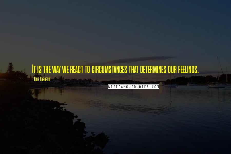 Dale Carnegie Quotes: It is the way we react to circumstances that determines our feelings.