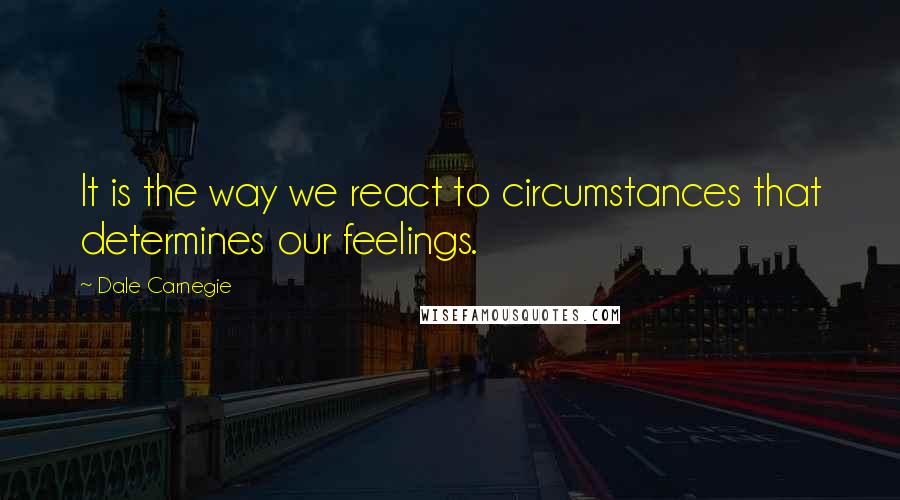 Dale Carnegie Quotes: It is the way we react to circumstances that determines our feelings.