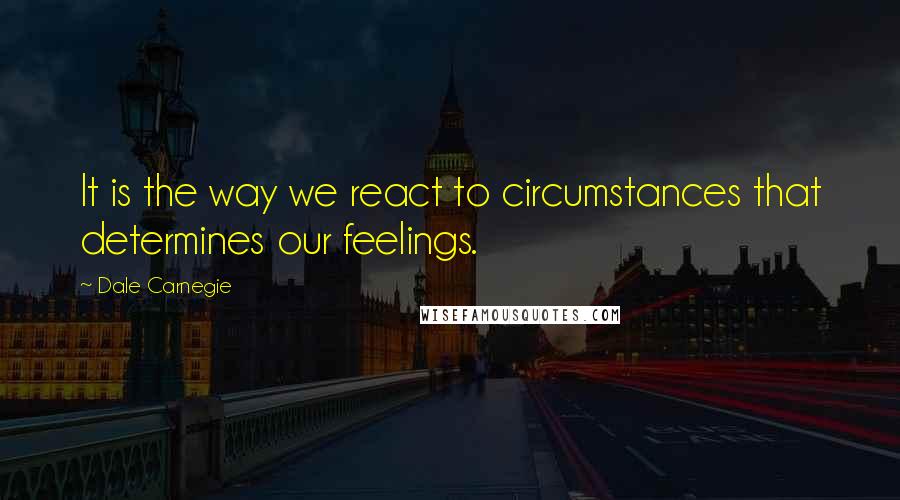 Dale Carnegie Quotes: It is the way we react to circumstances that determines our feelings.