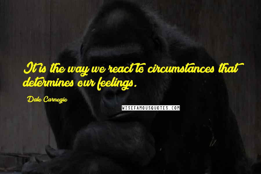 Dale Carnegie Quotes: It is the way we react to circumstances that determines our feelings.