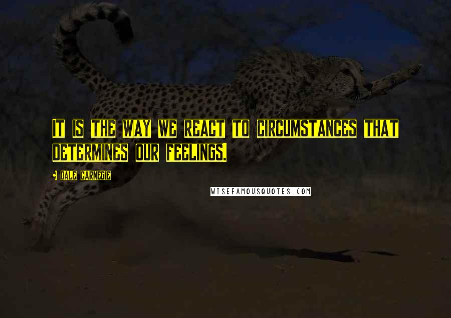 Dale Carnegie Quotes: It is the way we react to circumstances that determines our feelings.