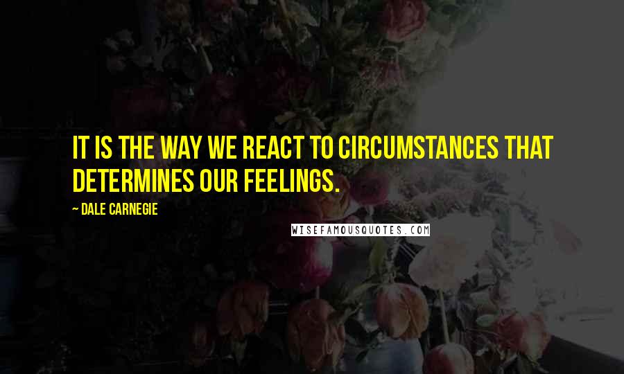 Dale Carnegie Quotes: It is the way we react to circumstances that determines our feelings.