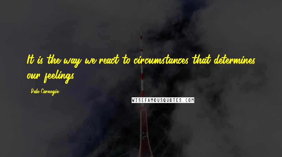 Dale Carnegie Quotes: It is the way we react to circumstances that determines our feelings.