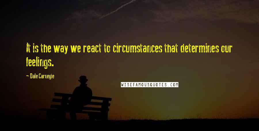 Dale Carnegie Quotes: It is the way we react to circumstances that determines our feelings.