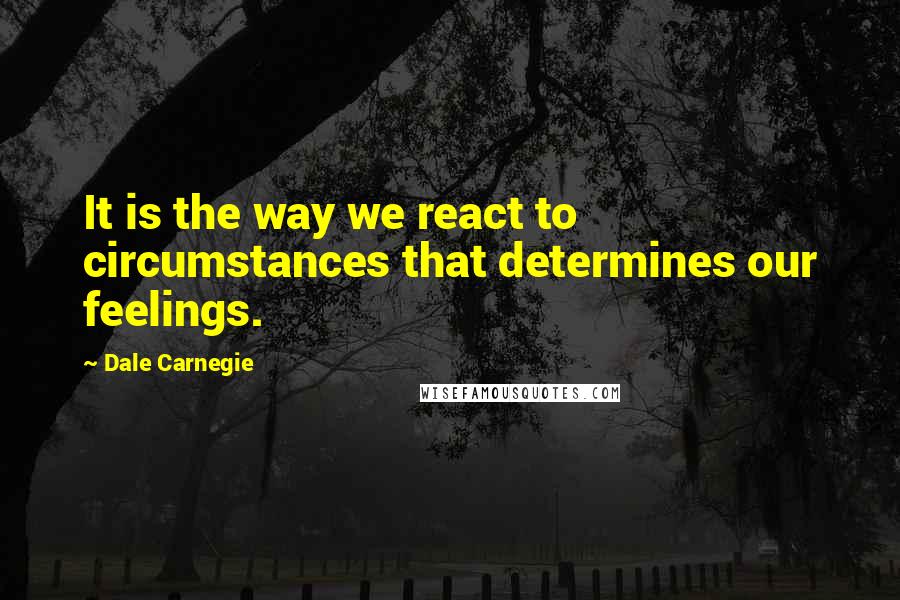 Dale Carnegie Quotes: It is the way we react to circumstances that determines our feelings.