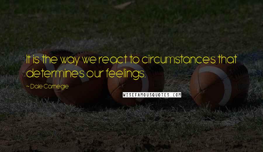 Dale Carnegie Quotes: It is the way we react to circumstances that determines our feelings.