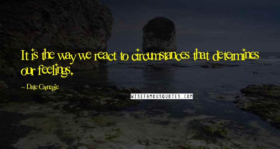 Dale Carnegie Quotes: It is the way we react to circumstances that determines our feelings.