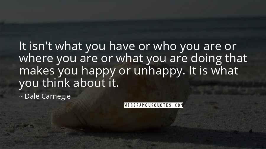 Dale Carnegie Quotes: It isn't what you have or who you are or where you are or what you are doing that makes you happy or unhappy. It is what you think about it.