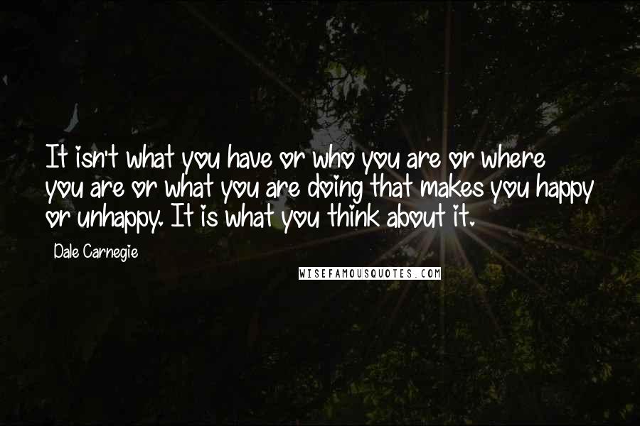 Dale Carnegie Quotes: It isn't what you have or who you are or where you are or what you are doing that makes you happy or unhappy. It is what you think about it.