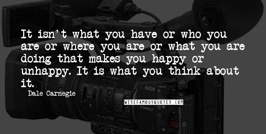 Dale Carnegie Quotes: It isn't what you have or who you are or where you are or what you are doing that makes you happy or unhappy. It is what you think about it.