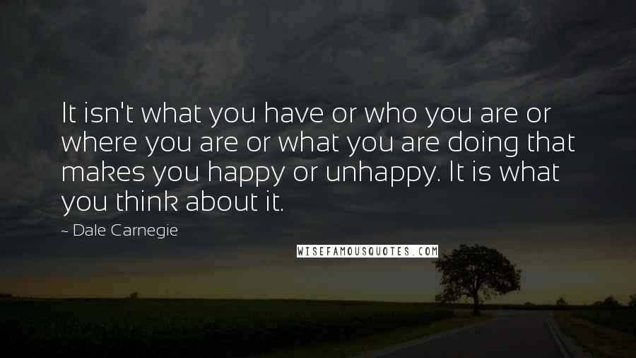 Dale Carnegie Quotes: It isn't what you have or who you are or where you are or what you are doing that makes you happy or unhappy. It is what you think about it.