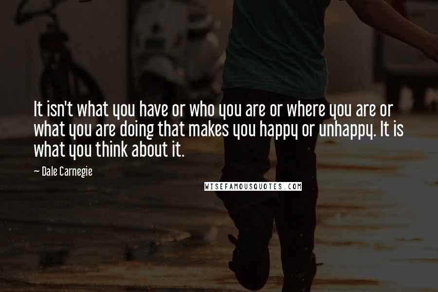 Dale Carnegie Quotes: It isn't what you have or who you are or where you are or what you are doing that makes you happy or unhappy. It is what you think about it.