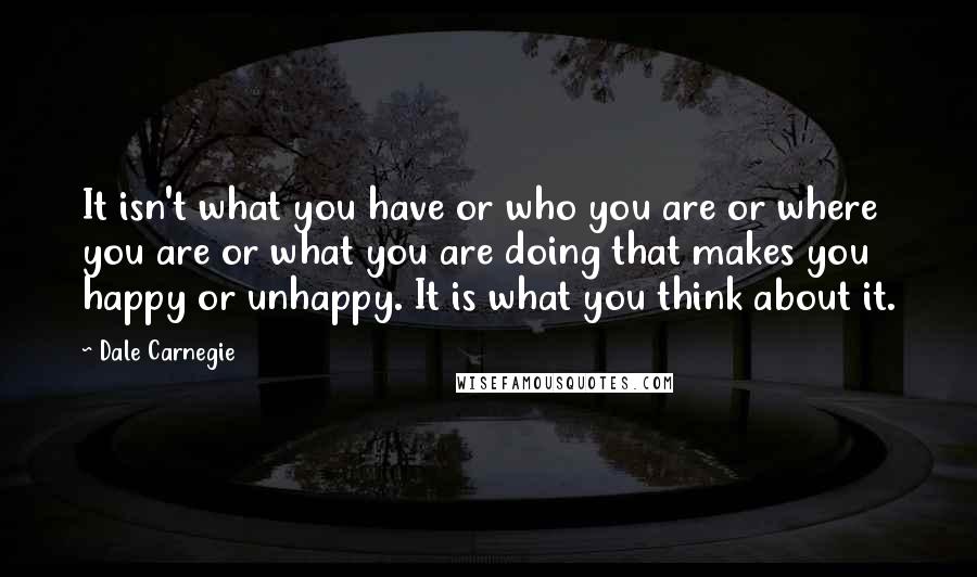 Dale Carnegie Quotes: It isn't what you have or who you are or where you are or what you are doing that makes you happy or unhappy. It is what you think about it.
