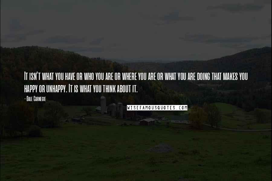 Dale Carnegie Quotes: It isn't what you have or who you are or where you are or what you are doing that makes you happy or unhappy. It is what you think about it.