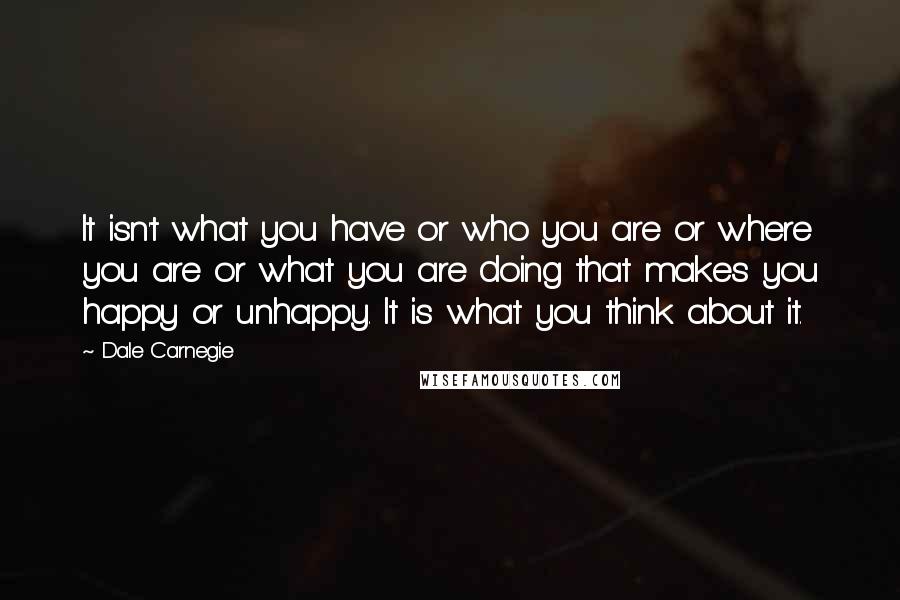 Dale Carnegie Quotes: It isn't what you have or who you are or where you are or what you are doing that makes you happy or unhappy. It is what you think about it.