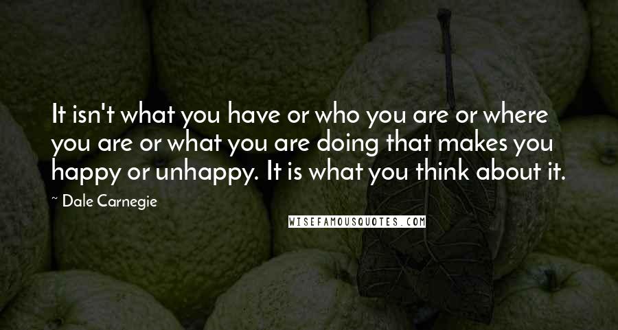 Dale Carnegie Quotes: It isn't what you have or who you are or where you are or what you are doing that makes you happy or unhappy. It is what you think about it.