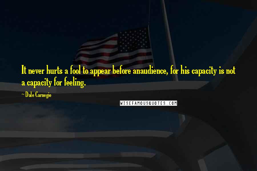 Dale Carnegie Quotes: It never hurts a fool to appear before anaudience, for his capacity is not a capacity for feeling.