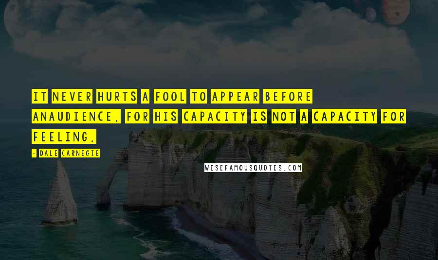 Dale Carnegie Quotes: It never hurts a fool to appear before anaudience, for his capacity is not a capacity for feeling.