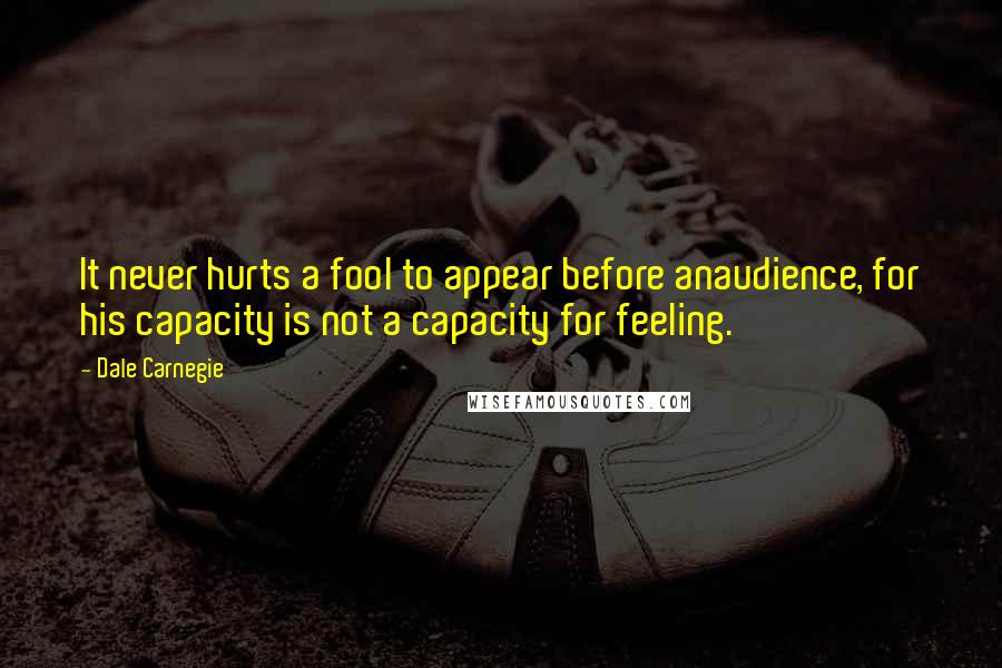 Dale Carnegie Quotes: It never hurts a fool to appear before anaudience, for his capacity is not a capacity for feeling.