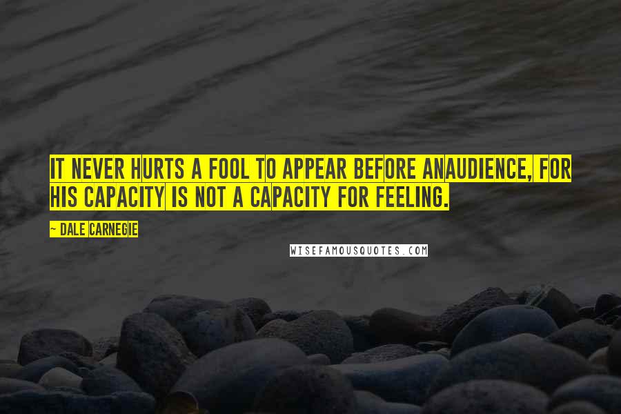 Dale Carnegie Quotes: It never hurts a fool to appear before anaudience, for his capacity is not a capacity for feeling.