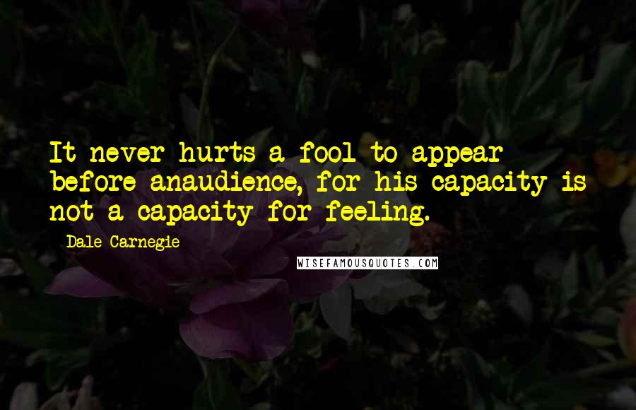 Dale Carnegie Quotes: It never hurts a fool to appear before anaudience, for his capacity is not a capacity for feeling.