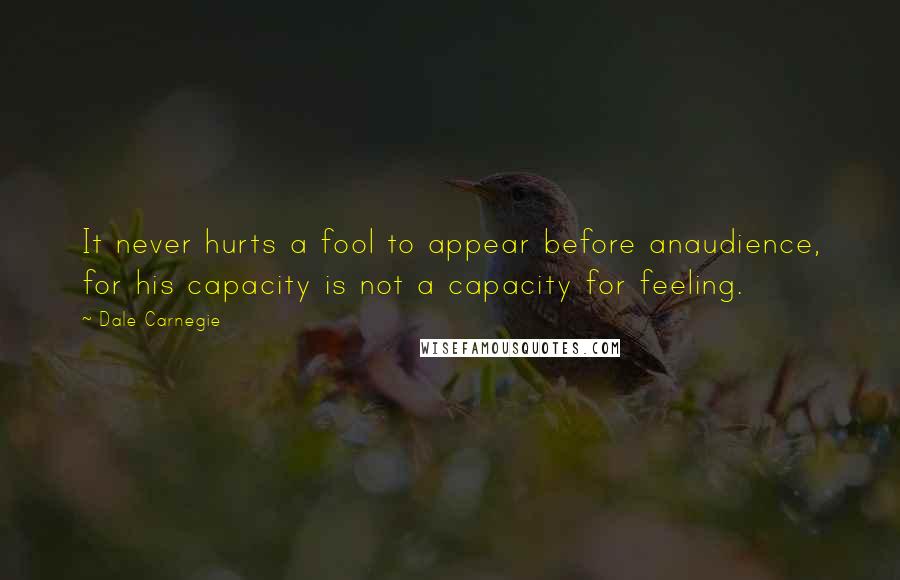 Dale Carnegie Quotes: It never hurts a fool to appear before anaudience, for his capacity is not a capacity for feeling.