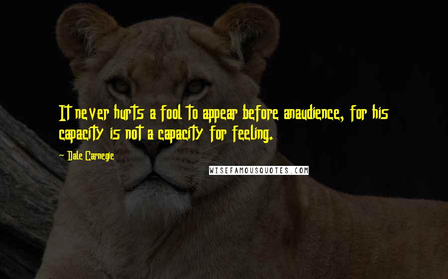 Dale Carnegie Quotes: It never hurts a fool to appear before anaudience, for his capacity is not a capacity for feeling.