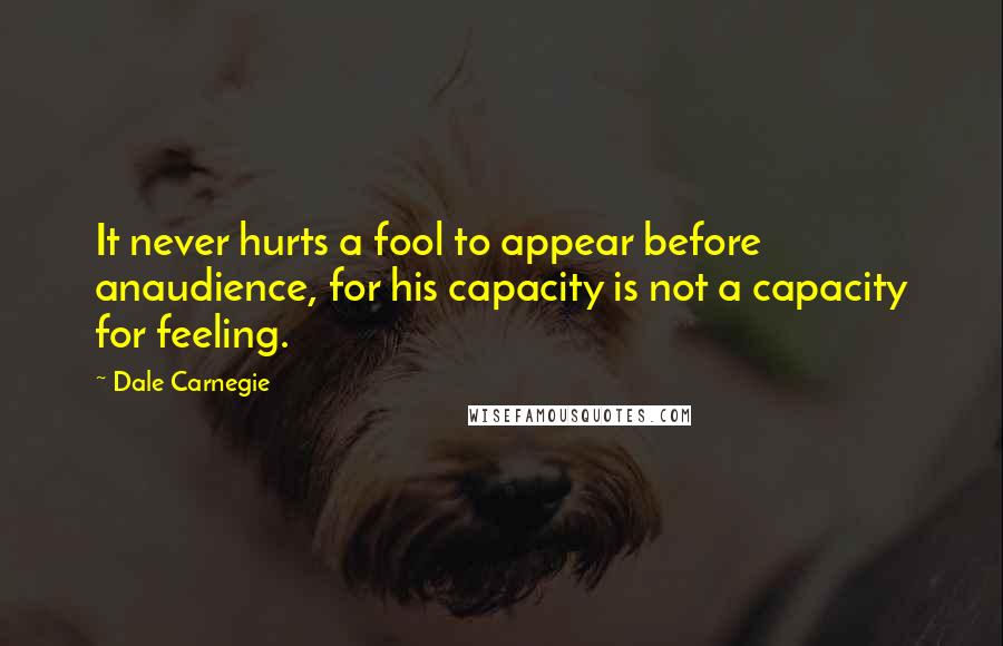 Dale Carnegie Quotes: It never hurts a fool to appear before anaudience, for his capacity is not a capacity for feeling.