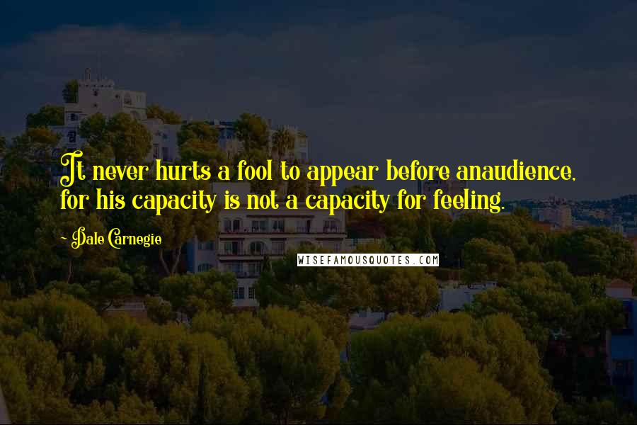 Dale Carnegie Quotes: It never hurts a fool to appear before anaudience, for his capacity is not a capacity for feeling.