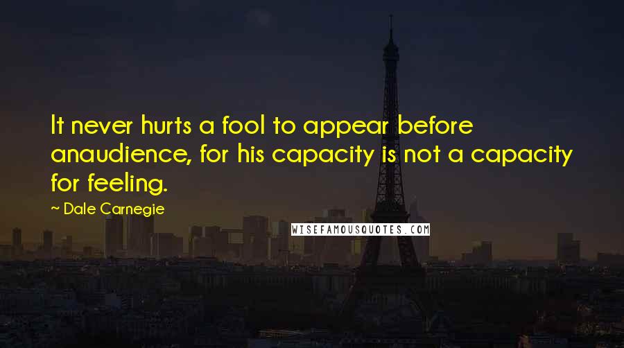 Dale Carnegie Quotes: It never hurts a fool to appear before anaudience, for his capacity is not a capacity for feeling.