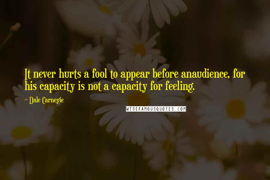 Dale Carnegie Quotes: It never hurts a fool to appear before anaudience, for his capacity is not a capacity for feeling.