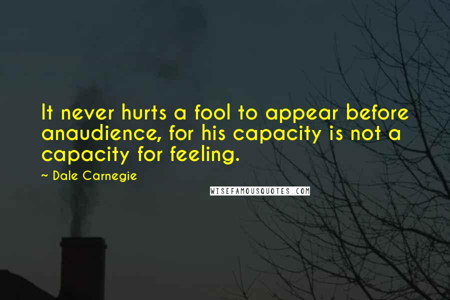 Dale Carnegie Quotes: It never hurts a fool to appear before anaudience, for his capacity is not a capacity for feeling.