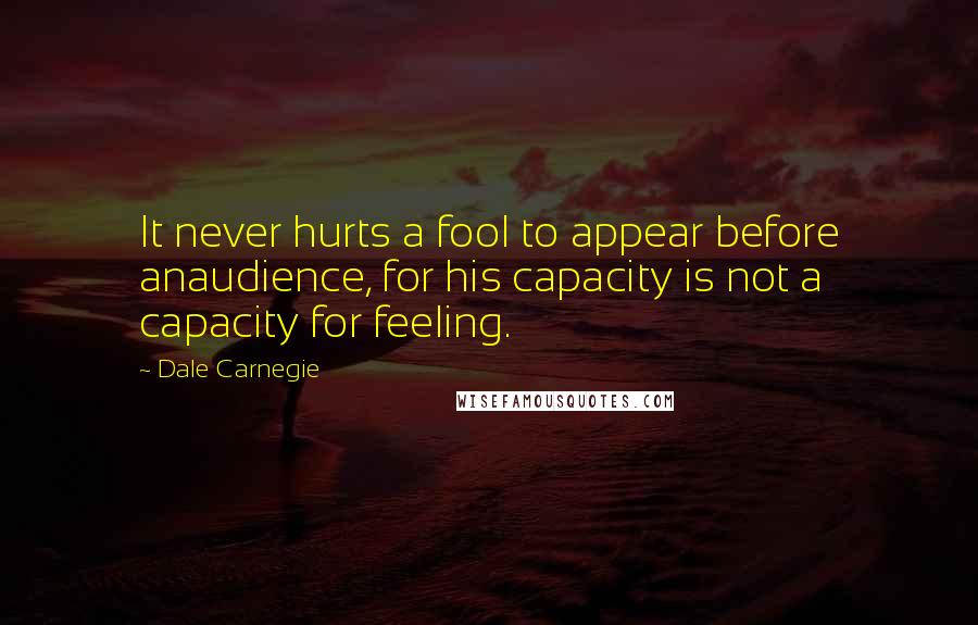 Dale Carnegie Quotes: It never hurts a fool to appear before anaudience, for his capacity is not a capacity for feeling.