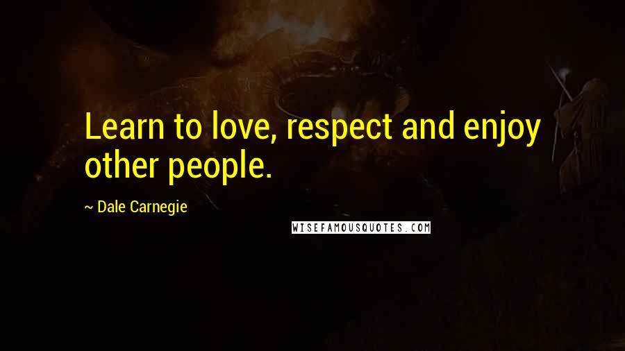 Dale Carnegie Quotes: Learn to love, respect and enjoy other people.