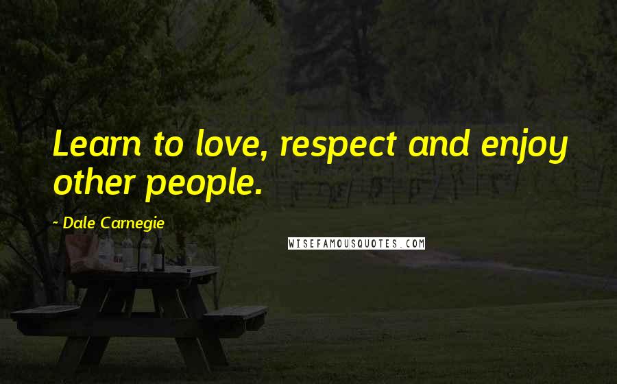 Dale Carnegie Quotes: Learn to love, respect and enjoy other people.