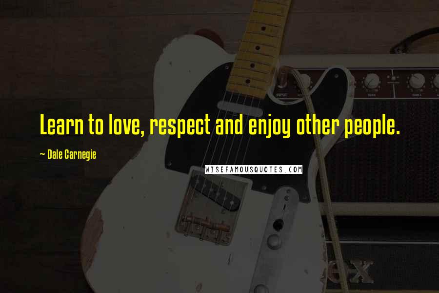 Dale Carnegie Quotes: Learn to love, respect and enjoy other people.