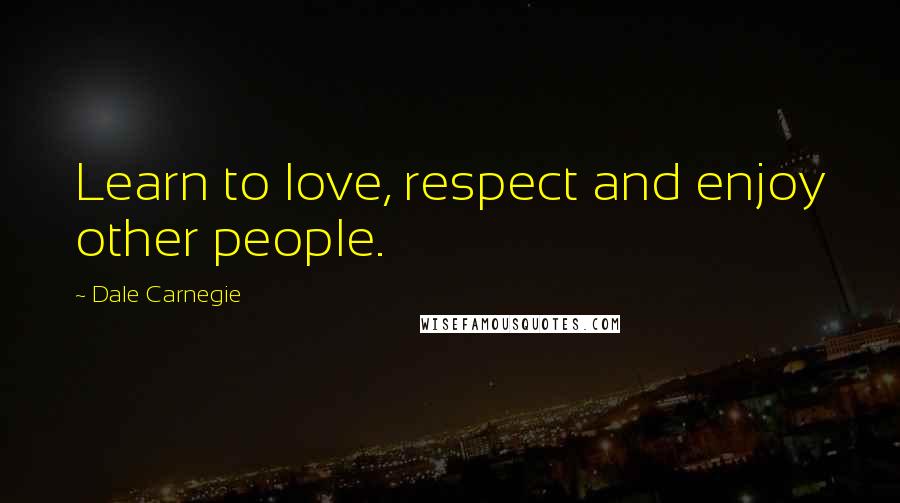 Dale Carnegie Quotes: Learn to love, respect and enjoy other people.