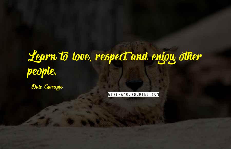 Dale Carnegie Quotes: Learn to love, respect and enjoy other people.