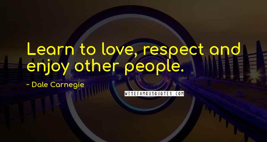 Dale Carnegie Quotes: Learn to love, respect and enjoy other people.