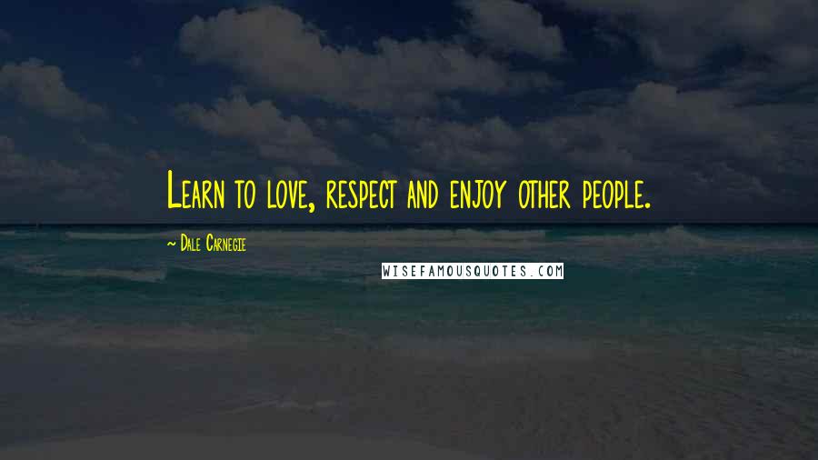 Dale Carnegie Quotes: Learn to love, respect and enjoy other people.