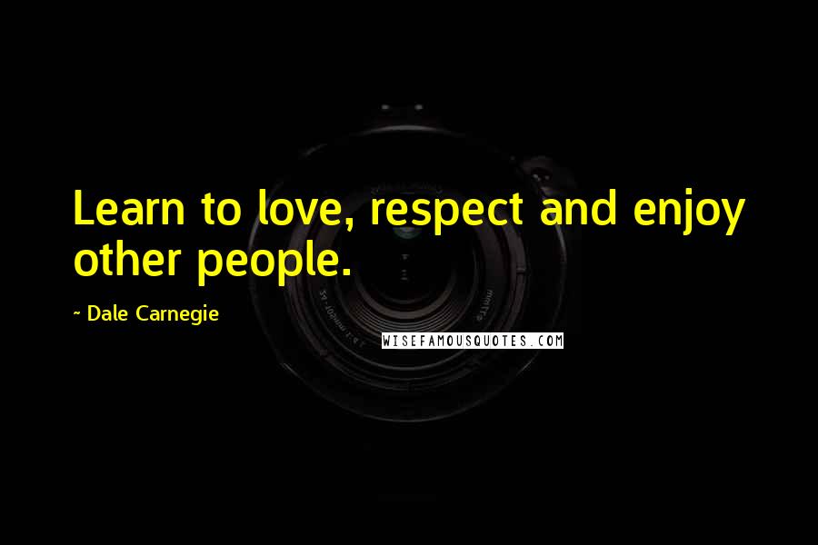 Dale Carnegie Quotes: Learn to love, respect and enjoy other people.
