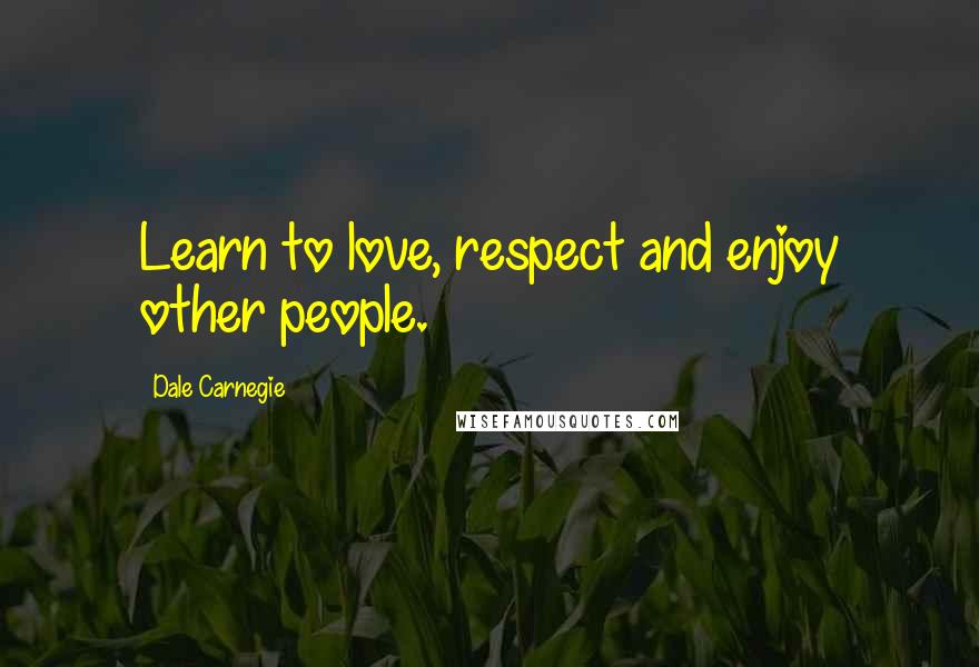 Dale Carnegie Quotes: Learn to love, respect and enjoy other people.