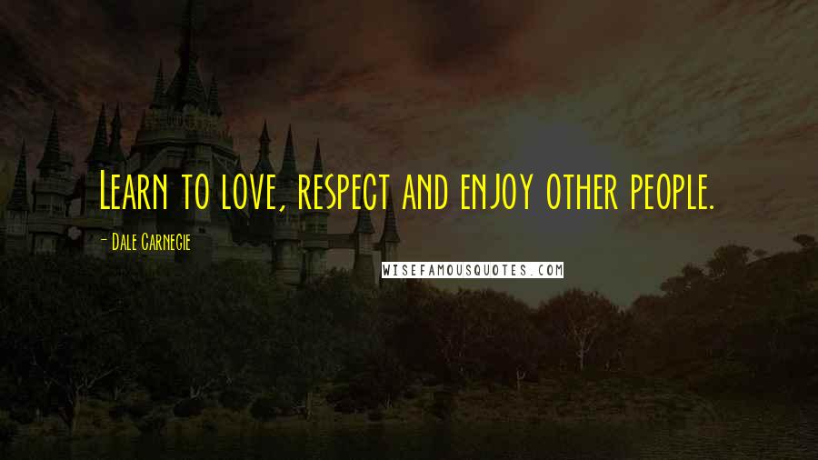 Dale Carnegie Quotes: Learn to love, respect and enjoy other people.