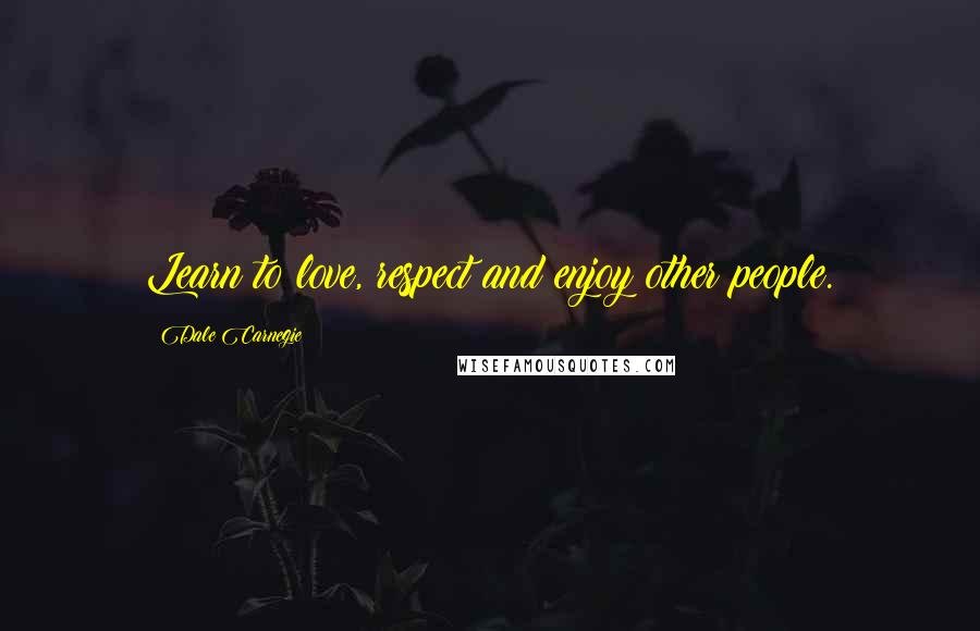 Dale Carnegie Quotes: Learn to love, respect and enjoy other people.