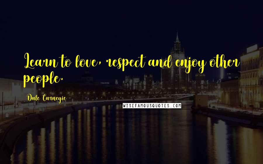 Dale Carnegie Quotes: Learn to love, respect and enjoy other people.