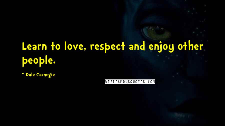 Dale Carnegie Quotes: Learn to love, respect and enjoy other people.