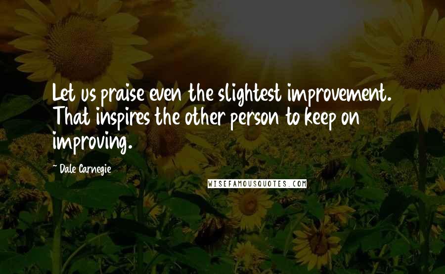 Dale Carnegie Quotes: Let us praise even the slightest improvement. That inspires the other person to keep on improving.
