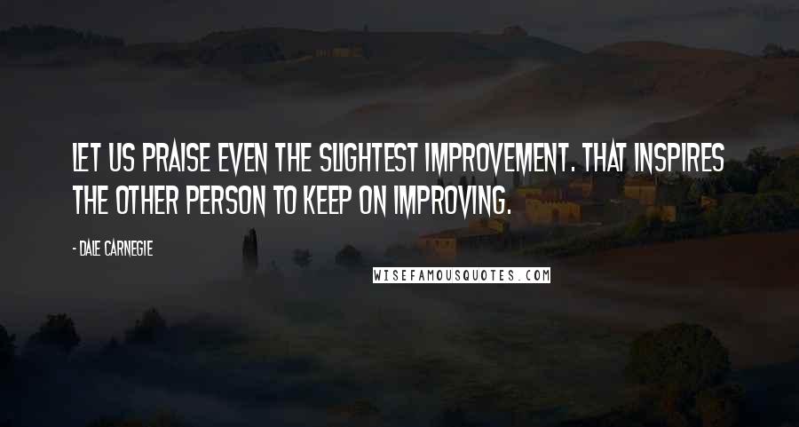 Dale Carnegie Quotes: Let us praise even the slightest improvement. That inspires the other person to keep on improving.