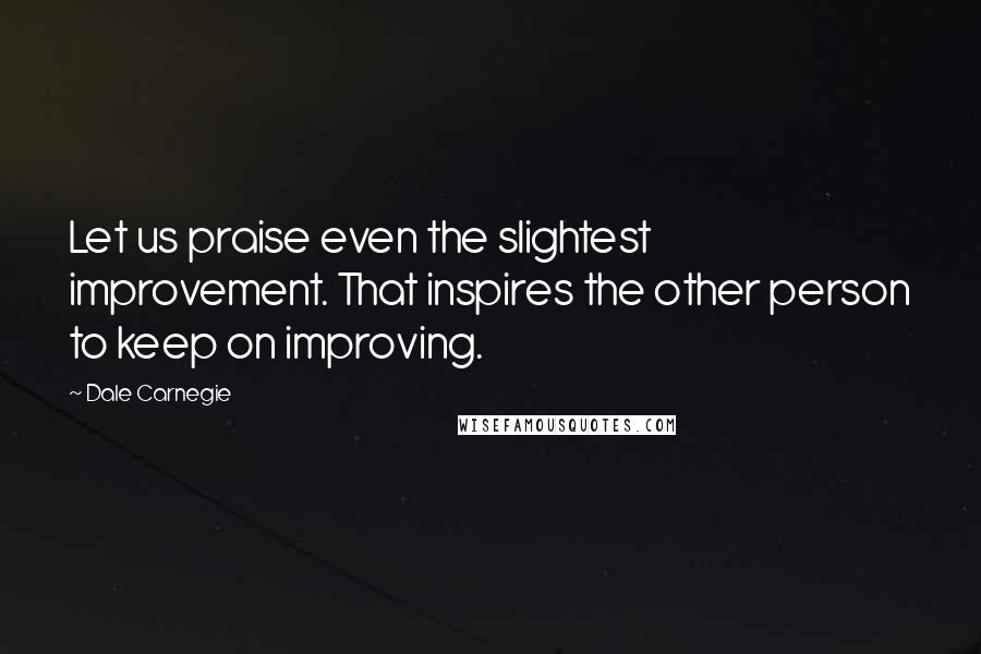 Dale Carnegie Quotes: Let us praise even the slightest improvement. That inspires the other person to keep on improving.