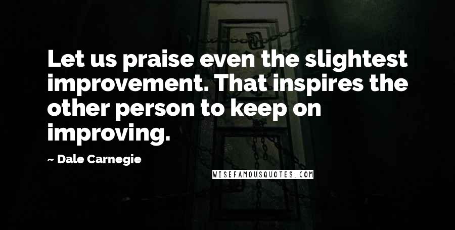 Dale Carnegie Quotes: Let us praise even the slightest improvement. That inspires the other person to keep on improving.